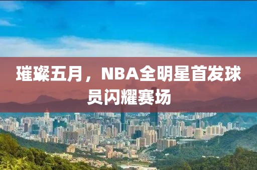 璀璨五月，NBA全明星首发球员闪耀赛场