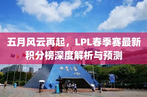 五月风云再起，LPL春季赛最新积分榜深度解析与预测