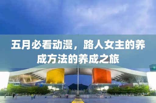 五月必看动漫，路人女主的养成方法的养成之旅
