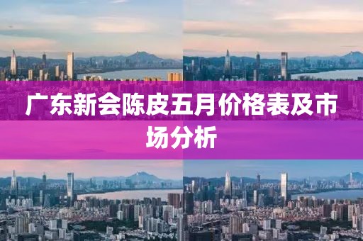 广东新会陈皮五月价格表及市场分析