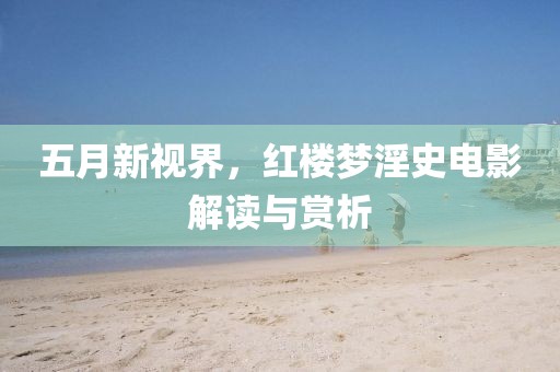 五月新视界，红楼梦淫史电影解读与赏析