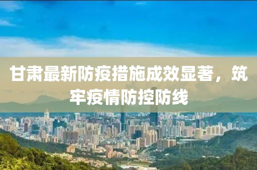 甘肃最新防疫措施成效显著，筑牢疫情防控防线