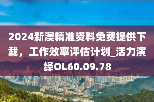2024新澳精准资料免费提供下载，工作效率评估计划_活力演绎OL60.09.78