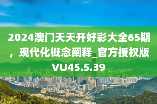 2024澳门天天开好彩大全65期，现代化概念阐释_官方授权版VU45.5.39