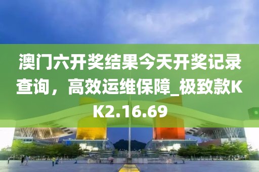 澳门六开奖结果今天开奖记录查询，高效运维保障_极致款KK2.16.69