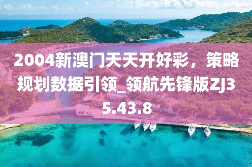 2004新澳门天天开好彩，策略规划数据引领_领航先锋版ZJ35.43.8