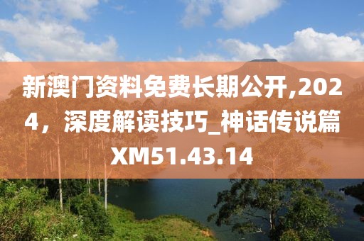 新澳门资料免费长期公开,2024，深度解读技巧_神话传说篇XM51.43.14