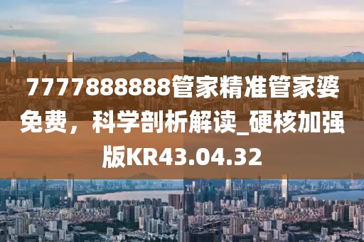 7777888888管家精准管家婆免费，科学剖析解读_硬核加强版KR43.04.32