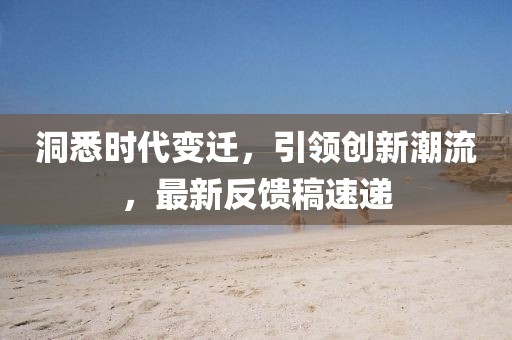 洞悉时代变迁，引领创新潮流，最新反馈稿速递