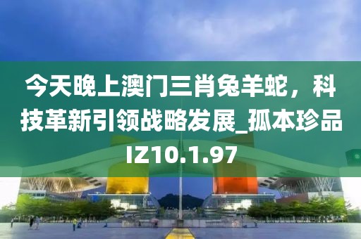 今天晚上澳门三肖兔羊蛇，科技革新引领战略发展_孤本珍品IZ10.1.97