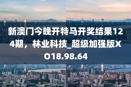 新澳门今晚开特马开奖结果124期，林业科技_超级加强版XO18.98.64
