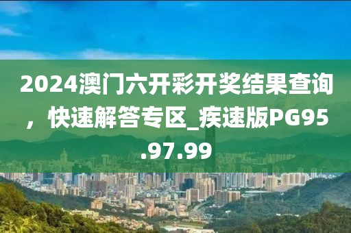 2024澳门六开彩开奖结果查询，快速解答专区_疾速版PG95.97.99