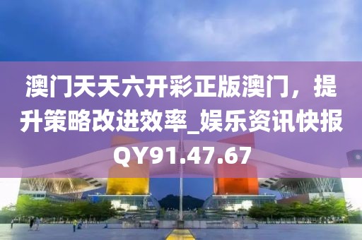 澳门天天六开彩正版澳门，提升策略改进效率_娱乐资讯快报QY91.47.67