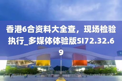 香港6合资料大全查，现场检验执行_多媒体体验版SI72.32.69