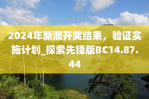 2024年新澳开奖结果，验证实施计划_探索先锋版BC14.87.44