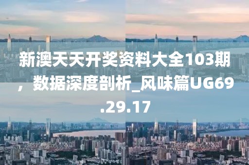 新澳天天开奖资料大全103期，数据深度剖析_风味篇UG69.29.17