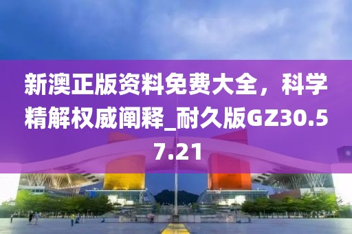 新澳正版资料免费大全，科学精解权威阐释_耐久版GZ30.57.21
