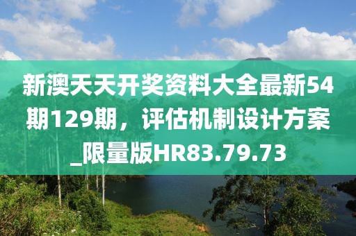新澳天天开奖资料大全最新54期129期，评估机制设计方案_限量版HR83.79.73