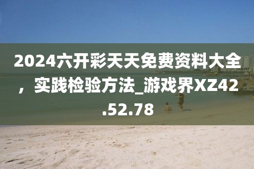 2024六开彩天天免费资料大全，实践检验方法_游戏界XZ42.52.78