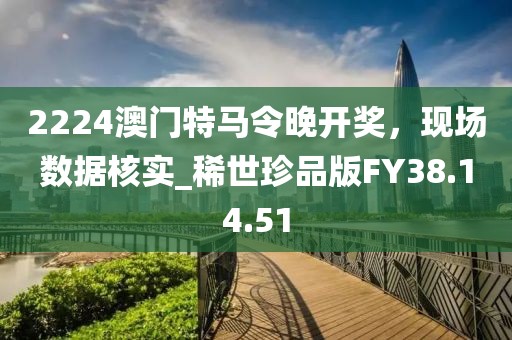 2224澳门特马令晚开奖，现场数据核实_稀世珍品版FY38.14.51