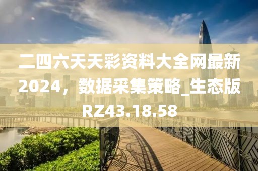 二四六天天彩资料大全网最新2024，数据采集策略_生态版RZ43.18.58
