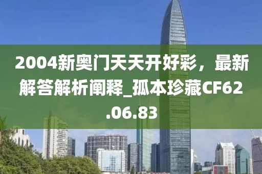 2004新奥门天天开好彩，最新解答解析阐释_孤本珍藏CF62.06.83