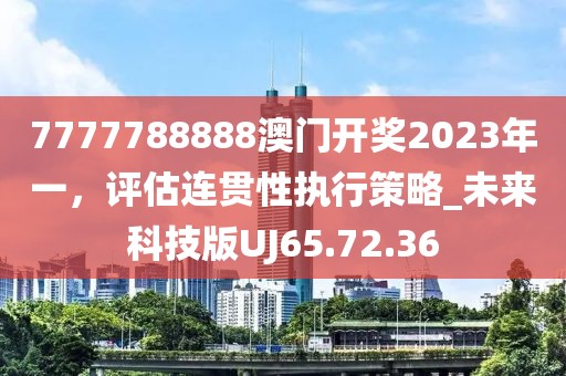 7777788888澳门开奖2023年一，评估连贯性执行策略_未来科技版UJ65.72.36