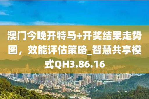 澳门今晚开特马+开奖结果走势图，效能评估策略_智慧共享模式QH3.86.16