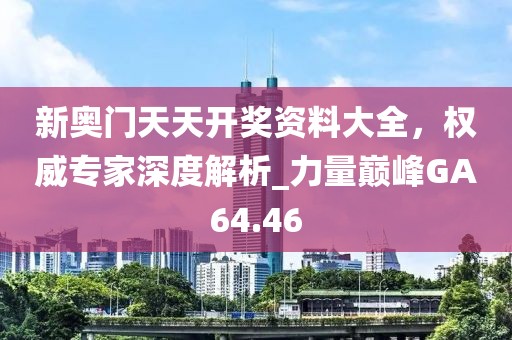 新奥门天天开奖资料大全，权威专家深度解析_力量巅峰GA64.46