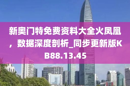 新奥门特免费资料大全火凤凰，数据深度剖析_同步更新版KB88.13.45