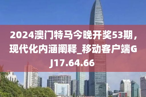 2024澳门特马今晚开奖53期，现代化内涵阐释_移动客户端GJ17.64.66
