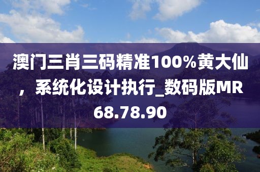 澳门三肖三码精准100%黄大仙，系统化设计执行_数码版MR68.78.90