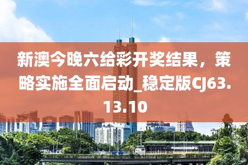 新澳今晚六给彩开奖结果，策略实施全面启动_稳定版CJ63.13.10