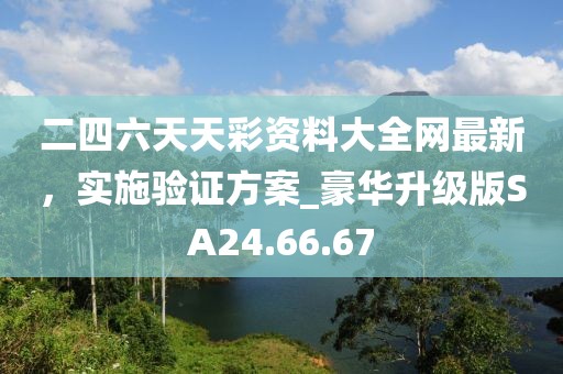 二四六天天彩资料大全网最新，实施验证方案_豪华升级版SA24.66.67
