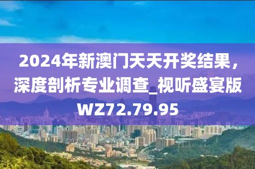 2024年新澳门天天开奖结果，深度剖析专业调查_视听盛宴版WZ72.79.95