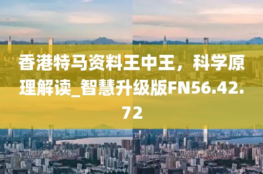 香港特马资料王中王，科学原理解读_智慧升级版FN56.42.72