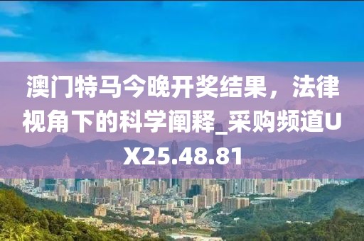 澳门特马今晚开奖结果，法律视角下的科学阐释_采购频道UX25.48.81