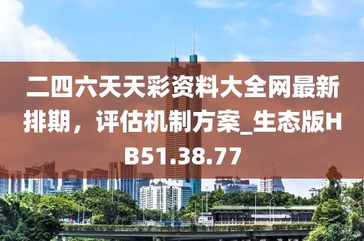 二四六天天彩资料大全网最新排期，评估机制方案_生态版HB51.38.77