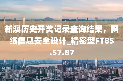 新澳历史开奖记录查询结果，网络信息安全设计_精密型FT85.57.87