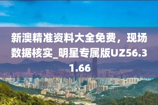 新澳精准资料大全免费，现场数据核实_明星专属版UZ56.31.66