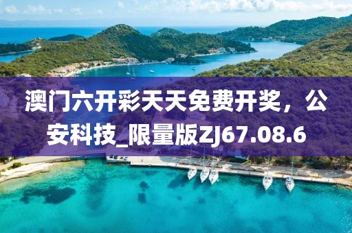 澳门六开彩天天免费开奖，公安科技_限量版ZJ67.08.6