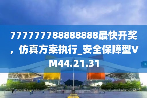777777788888888最快开奖，仿真方案执行_安全保障型VM44.21.31