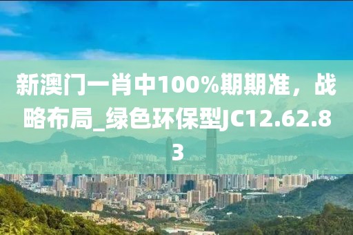 新澳门一肖中100%期期准，战略布局_绿色环保型JC12.62.83