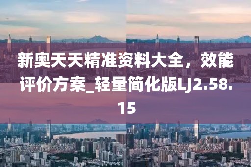 新奥天天精准资料大全，效能评价方案_轻量简化版LJ2.58.15