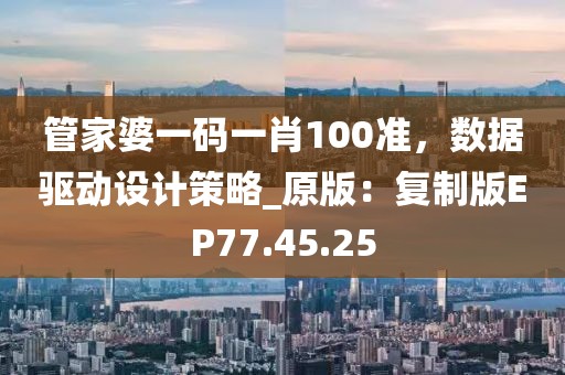 管家婆一码一肖100准，数据驱动设计策略_原版：复制版EP77.45.25
