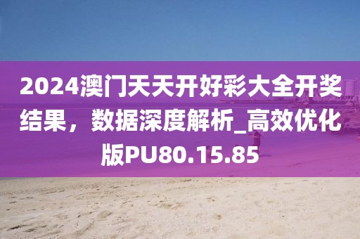 2024澳门天天开好彩大全开奖结果，数据深度解析_高效优化版PU80.15.85