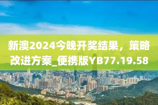 新澳2024今晚开奖结果，策略改进方案_便携版YB77.19.58