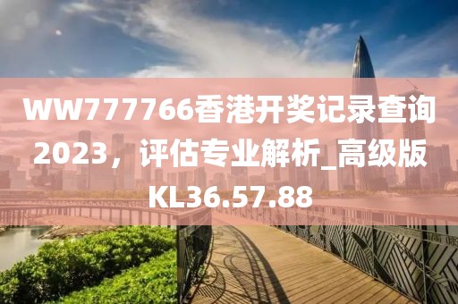 WW777766香港开奖记录查询2023，评估专业解析_高级版KL36.57.88