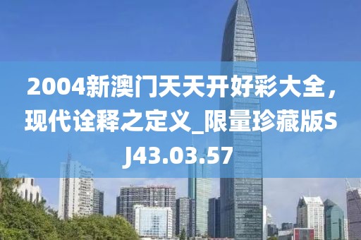 2004新澳门天天开好彩大全，现代诠释之定义_限量珍藏版SJ43.03.57