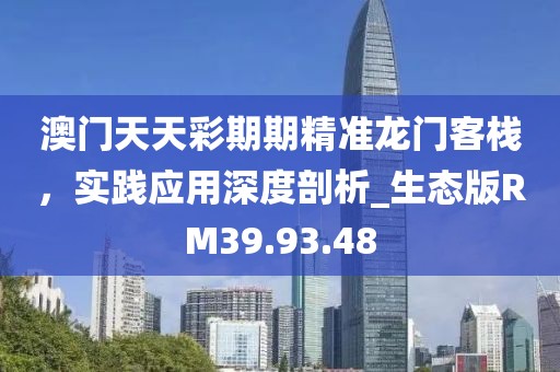 澳门天天彩期期精准龙门客栈，实践应用深度剖析_生态版RM39.93.48